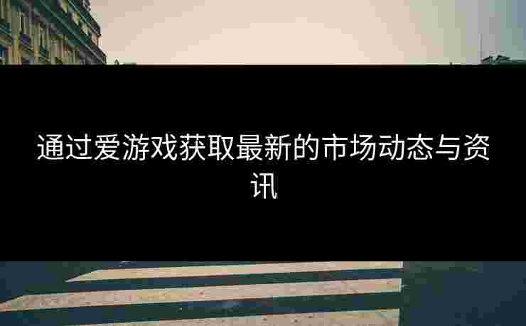 通过爱游戏获取最新的市场动态与资讯