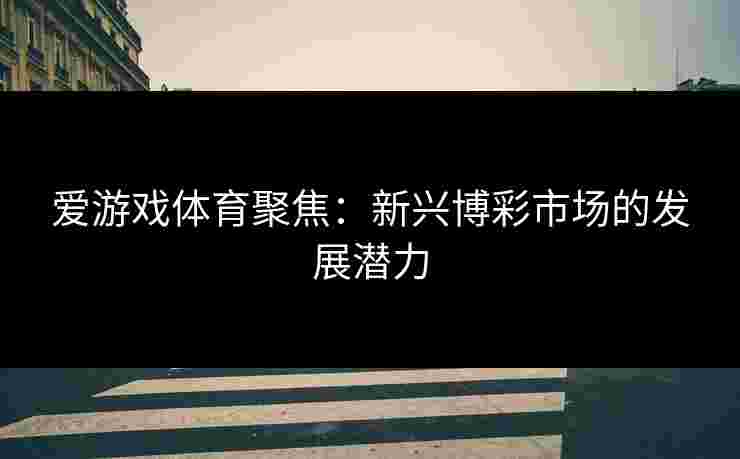 爱游戏体育聚焦：新兴博彩市场的发展潜力