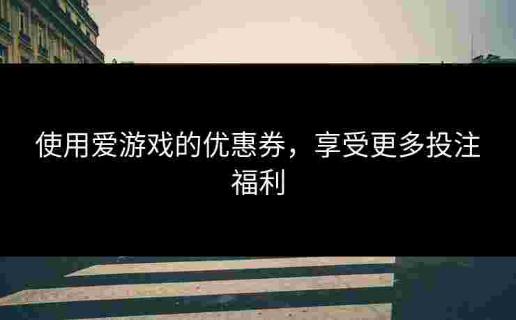 使用爱游戏的优惠券，享受更多投注福利