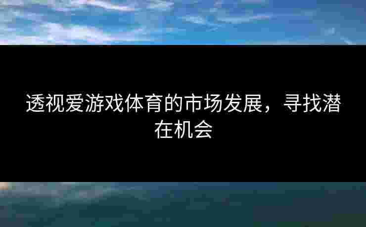 透视爱游戏体育的市场发展，寻找潜在机会