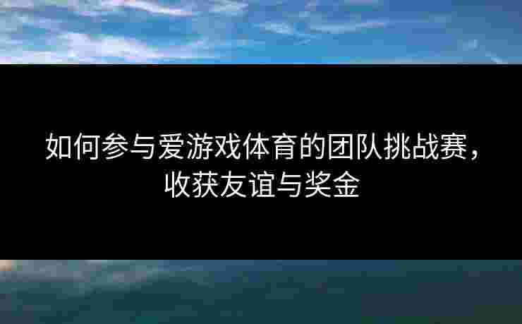 如何参与爱游戏体育的团队挑战赛，收获友谊与奖金