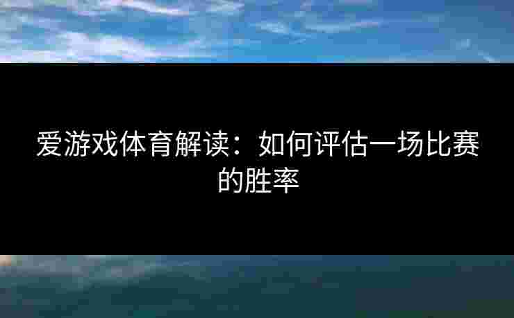 爱游戏体育解读：如何评估一场比赛的胜率