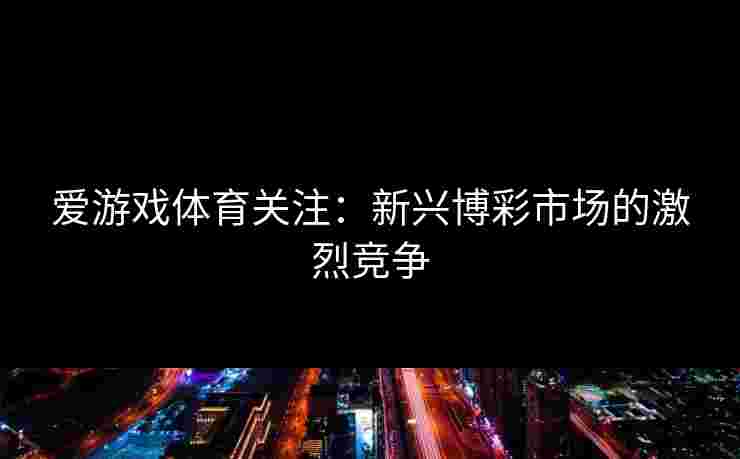 爱游戏体育关注：新兴博彩市场的激烈竞争