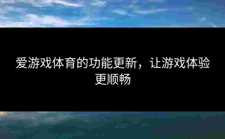 爱游戏体育的功能更新，让游戏体验更顺畅
