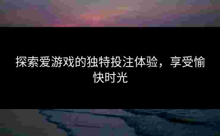 探索爱游戏的独特投注体验，享受愉快时光