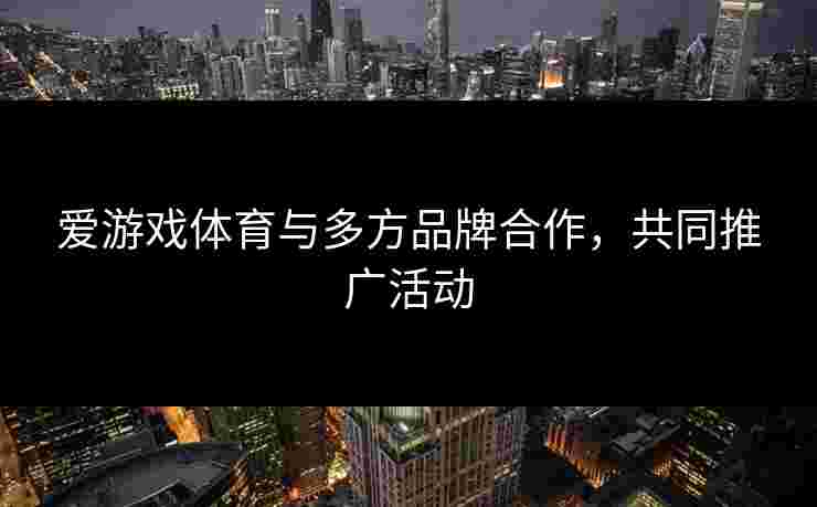 爱游戏体育与多方品牌合作，共同推广活动