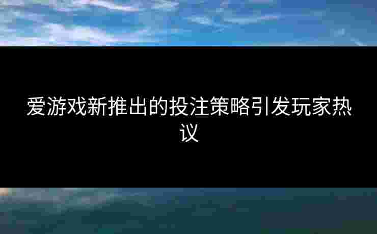 爱游戏新推出的投注策略引发玩家热议