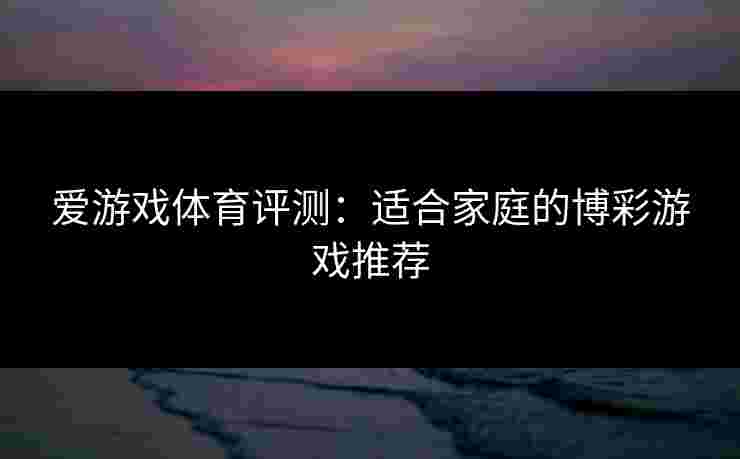 爱游戏体育评测：适合家庭的博彩游戏推荐