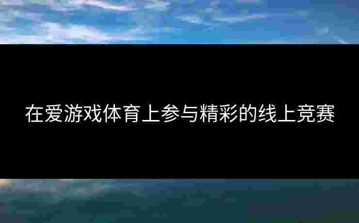 在爱游戏体育上参与精彩的线上竞赛