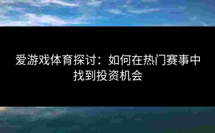 爱游戏体育探讨：如何在热门赛事中找到投资机会