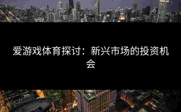 爱游戏体育探讨：新兴市场的投资机会