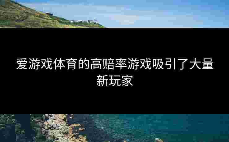 爱游戏体育的高赔率游戏吸引了大量新玩家