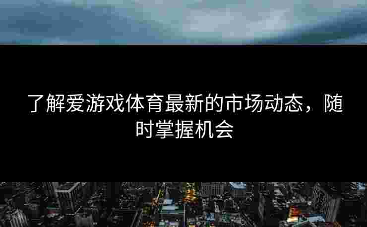 了解爱游戏体育最新的市场动态，随时掌握机会