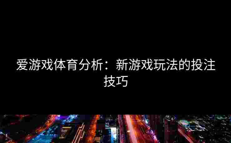 爱游戏体育分析：新游戏玩法的投注技巧