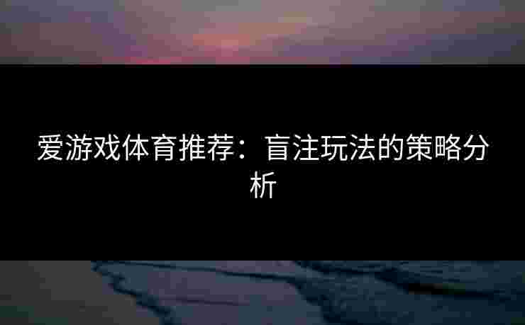 爱游戏体育推荐：盲注玩法的策略分析