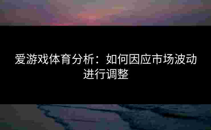 爱游戏体育分析：如何因应市场波动进行调整
