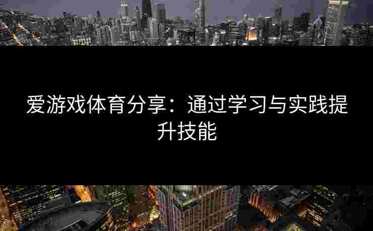 爱游戏体育分享：通过学习与实践提升技能