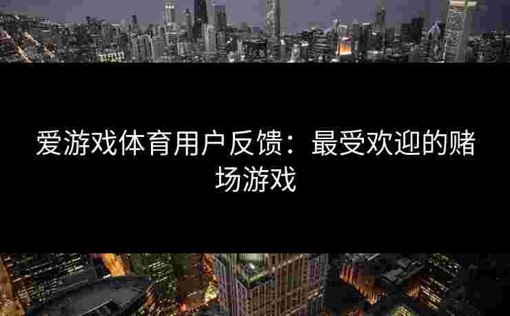 爱游戏体育用户反馈：最受欢迎的赌场游戏