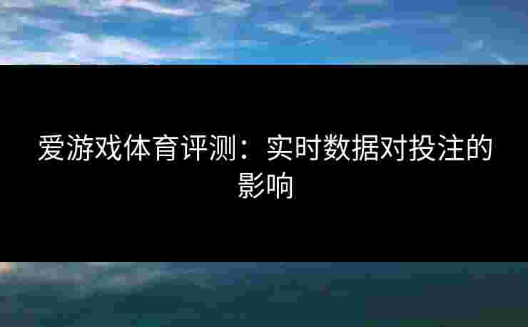 爱游戏体育评测：实时数据对投注的影响