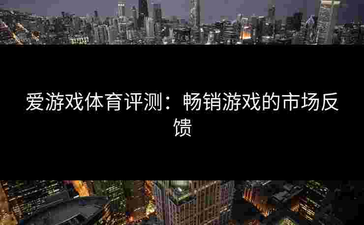 爱游戏体育评测：畅销游戏的市场反馈