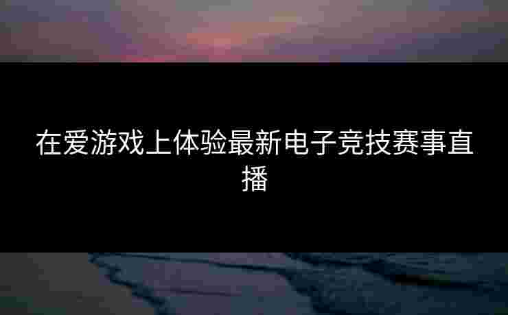 在爱游戏上体验最新电子竞技赛事直播