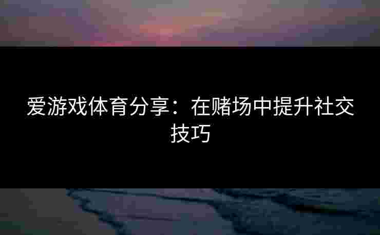 爱游戏体育分享：在赌场中提升社交技巧