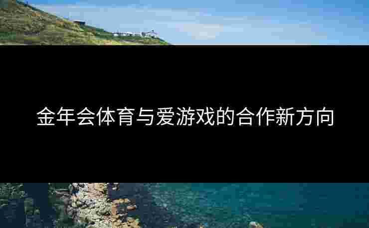 金年会体育与爱游戏的合作新方向