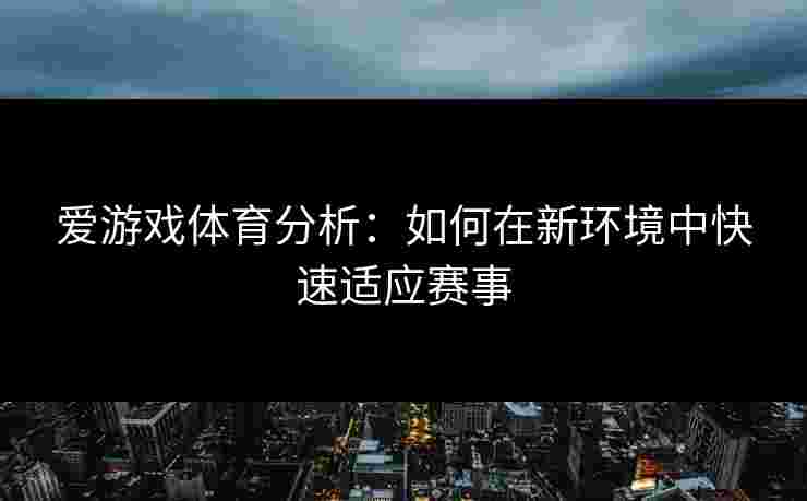 爱游戏体育分析：如何在新环境中快速适应赛事