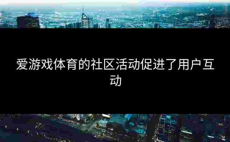 爱游戏体育的社区活动促进了用户互动