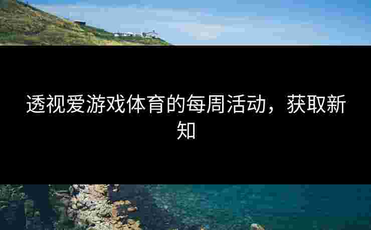 透视爱游戏体育的每周活动，获取新知