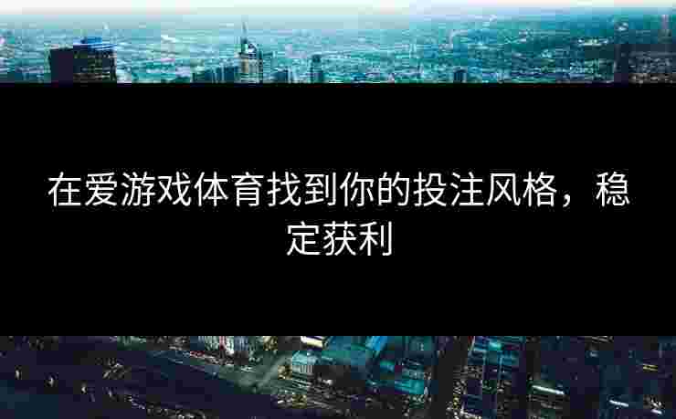 在爱游戏体育找到你的投注风格，稳定获利