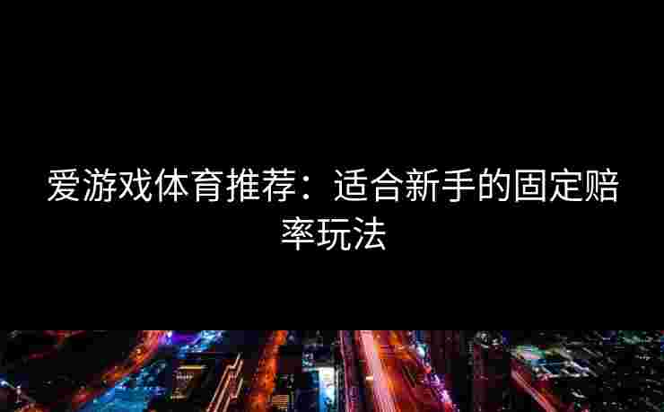 爱游戏体育推荐：适合新手的固定赔率玩法