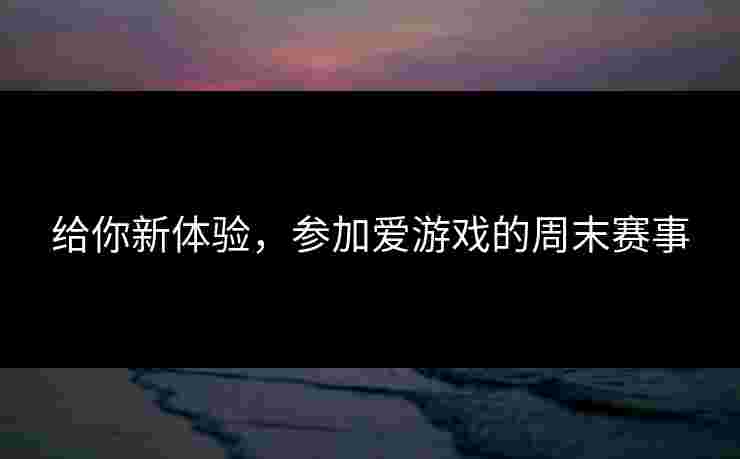 给你新体验，参加爱游戏的周末赛事