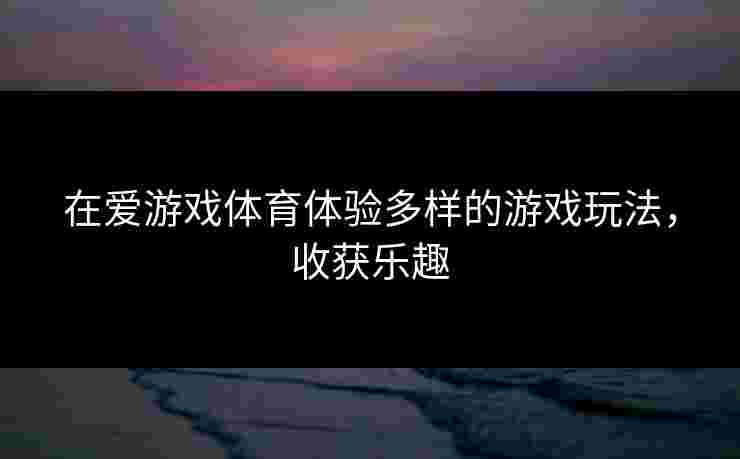 在爱游戏体育体验多样的游戏玩法，收获乐趣