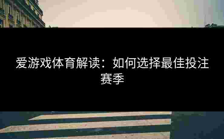 爱游戏体育解读：如何选择最佳投注赛季