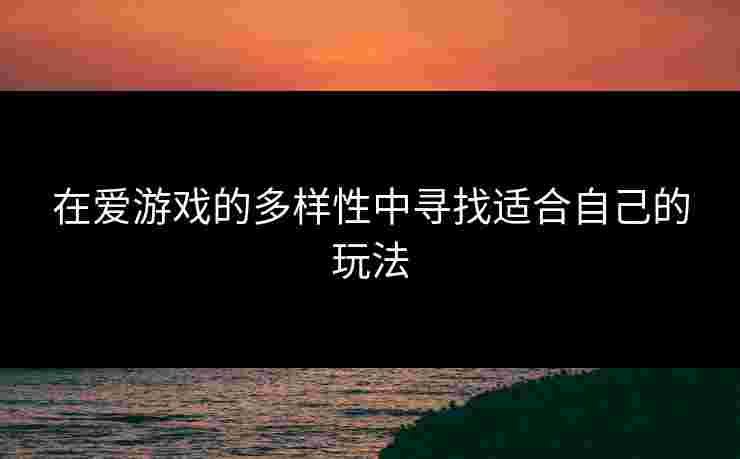 在爱游戏的多样性中寻找适合自己的玩法