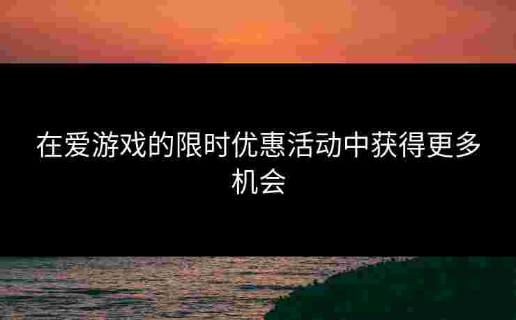 在爱游戏的限时优惠活动中获得更多机会